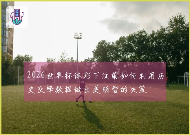 2026世界杯体彩下注前如何利用历史交锋数据做出更明智的决策