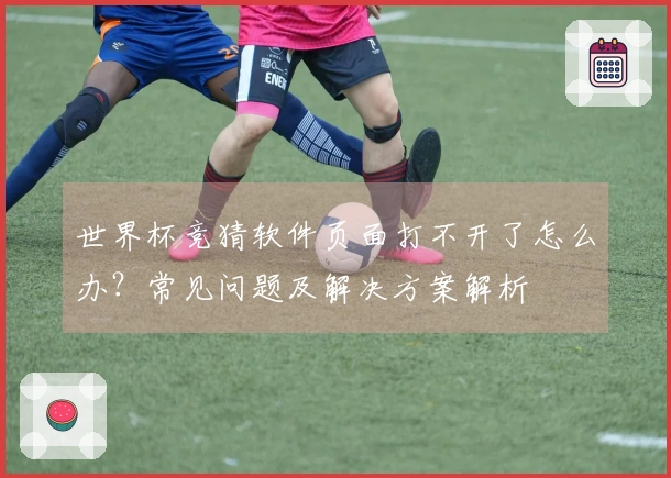 世界杯竞猜软件页面打不开了怎么办？常见问题及解决方案解析