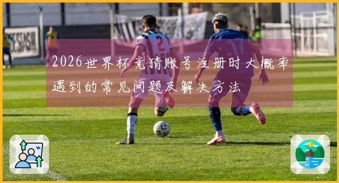 2026世界杯竞猜账号注册时大概率遇到的常见问题及解决方法
