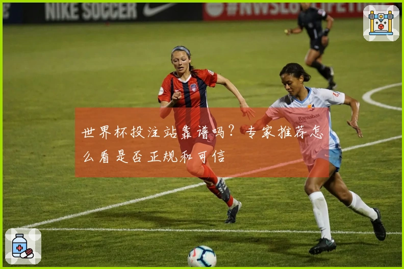 世界杯投注站靠谱吗？专家推荐怎么看是否正规和可信