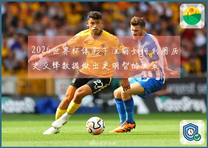 2026世界杯体彩下注前如何利用历史交锋数据做出更明智的决策